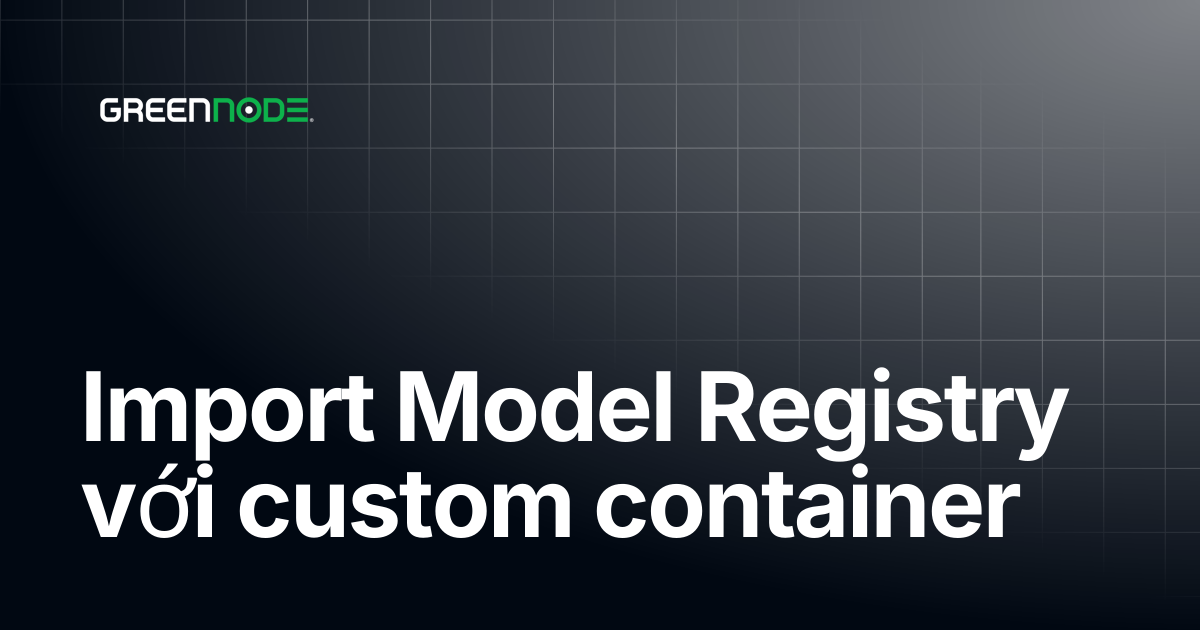 Import Model Registry với custom container | Vietnamese | GreenNode Docs